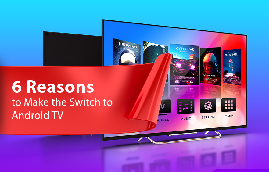 6 Reasons to Make the Switch to Android TV