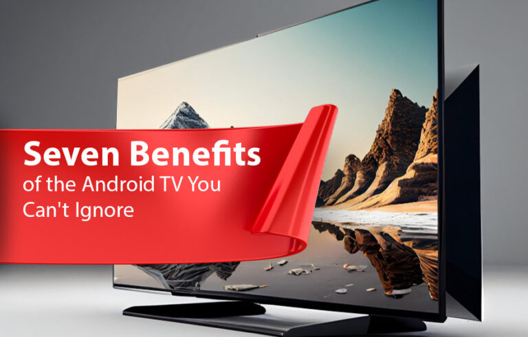 7 Benefits of the Android TV You Can’t Ignore
